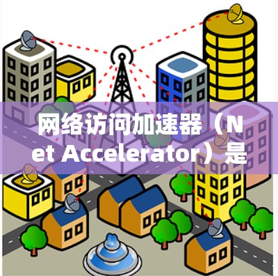 网络访问加速器（Net Accelerator）是一种有效的网络性能优化工具，旨在加速网络访问速度，减少延迟，并提高数据传输效率。以下是对最新版本的网络访问加速器的详细分析和总结