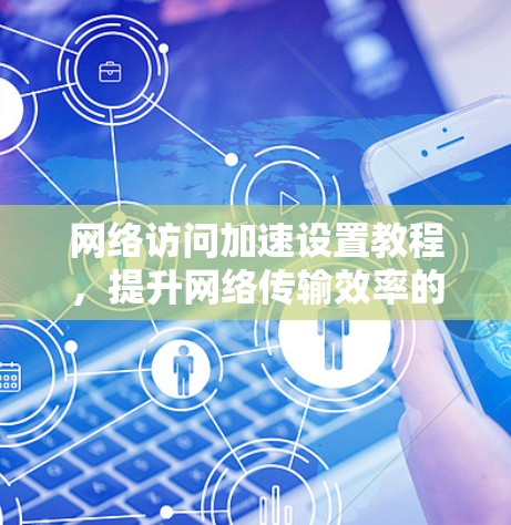 网络访问加速设置教程，提升网络传输效率的关键步骤