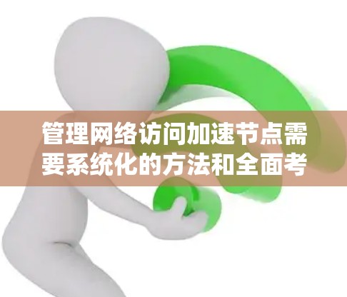 管理网络访问加速节点需要系统化的方法和全面考虑各个方面。以下是详细的步骤指南