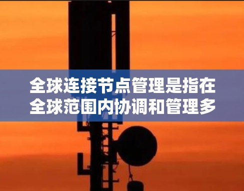 全球连接节点管理是指在全球范围内协调和管理多个网络节点，以确保数据、服务和应用程序能够高效、稳定地连接和运行。以下是关于全球连接节点管理的关键要点和方法
