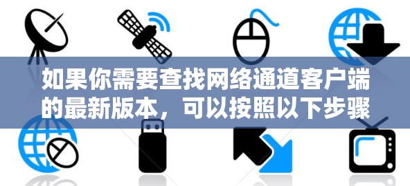 如果你需要查找网络通道客户端的最新版本，可以按照以下步骤操作