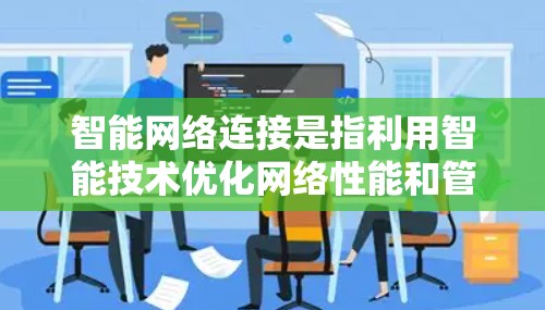 智能网络连接是指利用智能技术优化网络性能和管理的综合性任务，旨在提高网络效率、可靠性和用户体验。以下是对这一主题的详细分析
