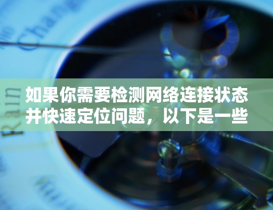 如果你需要检测网络连接状态并快速定位问题，以下是一些常用的网络连接检测工具和方法。这些工具可以帮助你快速检查网络连接是否正常，或者发现潜在的问题