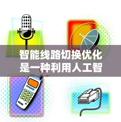 智能线路切换优化是一种利用人工智能和机器学习等技术来优化网络路线切换的方法，旨在提高网络性能和用户体验。以下是对这一技术的详细分析
