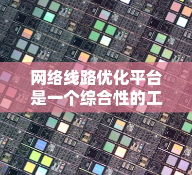 网络线路优化平台是一个综合性的工具，旨在优化网络性能，提升稳定性和用户体验。以下是对其功能、优势和未来趋势的详细总结