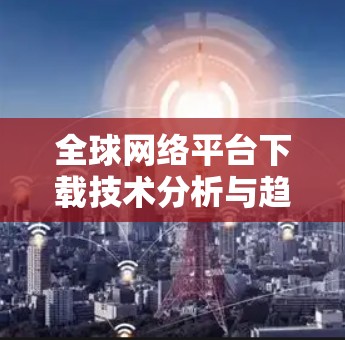 全球网络平台下载技术分析与趋势预测