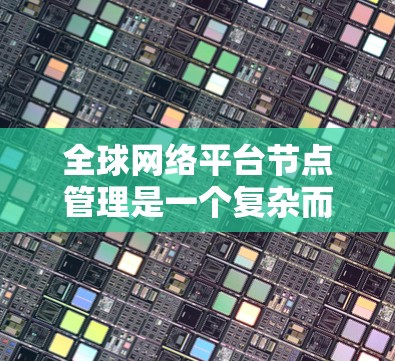 全球网络平台节点管理是一个复杂而多维度的任务，涉及性能监控、故障排查、网络流量管理、安全保护、扩展性和合规性等多个方面。以下是对该问题的详细分析和解决方案