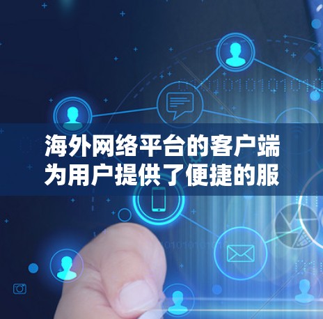 海外网络平台的客户端为用户提供了便捷的服务和丰富的功能，涵盖多种应用，满足不同的需求。以下是对这些客户端的详细分析