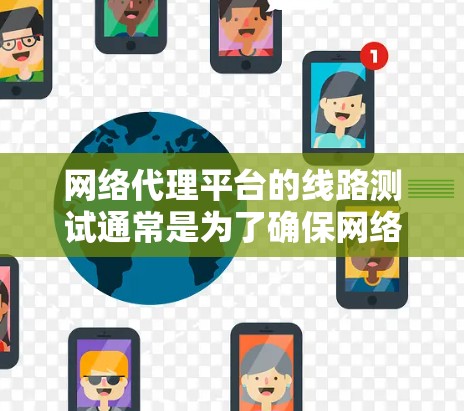 网络代理平台的线路测试通常是为了确保网络连接的稳定性、延迟、带宽以及数据包的完整性等方面的性能。以下是一些常用的方法和工具，可以帮助你测试网络代理平台的线路