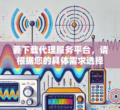 要下载代理服务平台，请根据您的具体需求选择合适的平台。以下是一些常见的代理服务平台及其下载方式