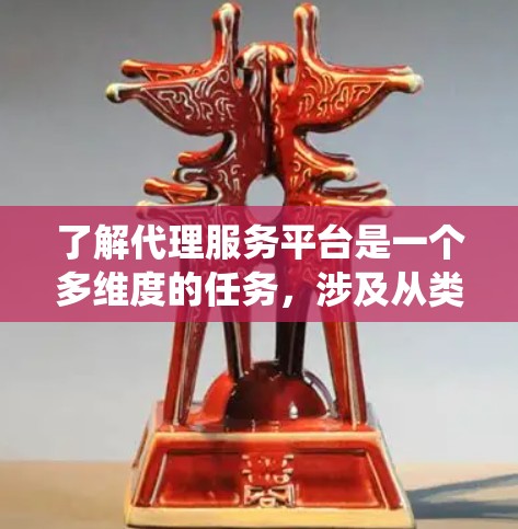 了解代理服务平台是一个多维度的任务，涉及从类型到未来趋势的多个方面。以下是对代理服务平台的系统化分析和总结