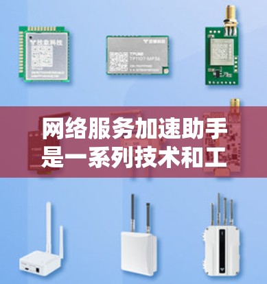 网络服务加速助手是一系列技术和工具，旨在通过优化网络连接和数据传输，提高网络服务的速度和效率。以下是这些加速助手的主要技术和应用