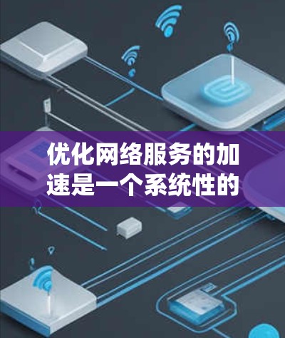 优化网络服务的加速是一个系统性的过程，涵盖从基础知识到实际操作的多个方面。以下是一个有条理的步骤指南，帮助您全面了解并实施网络服务优化
