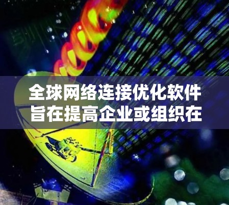 全球网络连接优化软件旨在提高企业或组织在全球范围内的网络性能，确保数据传输的效率和可靠性。以下是该软件的详细分析和解决方案