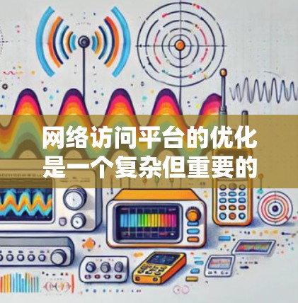 网络访问平台的优化是一个复杂但重要的任务，涉及多个方面，包括网络性能、安全性、稳定性和用户体验。以下是一些常用的网络访问平台优化工具和方法，帮助你更好地优化网络访问性能