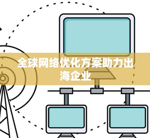 全球网络优化方案助力出海企业