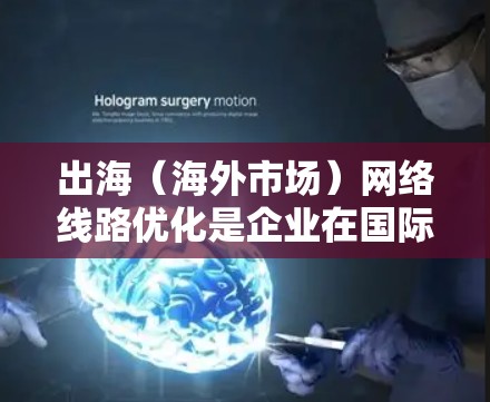 出海（海外市场）网络线路优化是企业在国际化过程中面临的重要挑战之一，尤其是在数据传输、网络稳定性和访问速度方面。以下是一些常见的网络线路优化方法和策略，帮助企业更好地连接海外市场