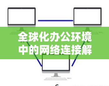 全球化办公环境中的网络连接解决方案