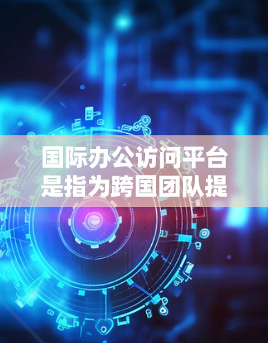 国际办公访问平台是指为跨国团队提供协作、沟通和资源共享的在线服务，帮助企业和组织实现全球化管理。以下是关于国际办公访问平台的详细分析