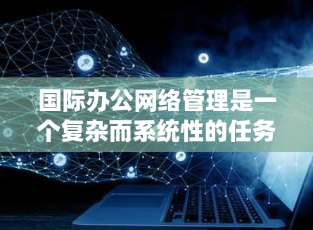 国际办公网络管理是一个复杂而系统性的任务，涉及多个关键领域的协调与执行。以下是对国际办公网络管理的详细分析和总结