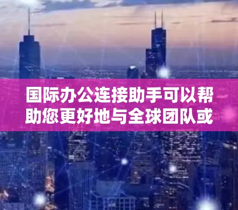 国际办公连接助手可以帮助您更好地与全球团队或客户保持联系，以下是一些可能的解决方案和建议