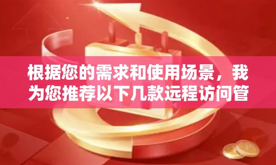 根据您的需求和使用场景，我为您推荐以下几款远程访问管理工具，并为每款工具提供简要说明，帮助您做出最佳选择