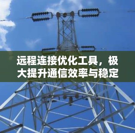远程连接优化工具，极大提升通信效率与稳定性