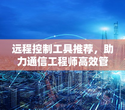 远程控制工具推荐，助力通信工程师高效管理