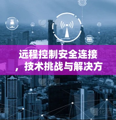 远程控制安全连接，技术挑战与解决方案