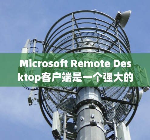 Microsoft Remote Desktop客户端是一个强大的远程桌面控制工具，支持跨平台操作，适用于连接Windows、macOS和Linux系统。以下是对该客户端的详细介绍
