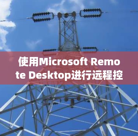 使用Microsoft Remote Desktop进行远程控制需要遵循以下步骤