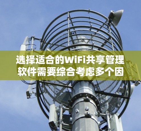 选择适合的WiFi共享管理软件需要综合考虑多个因素，以下是根据您的需求整理的建议