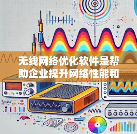 无线网络优化软件是帮助企业提升网络性能和用户体验的重要工具，以下是对其的详细分析和总结