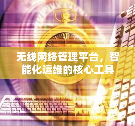 无线网络管理平台，智能化运维的核心工具