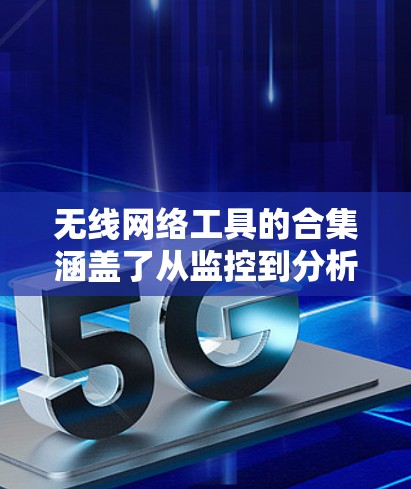 无线网络工具的合集涵盖了从监控到分析、测试到管理的多个方面，帮助用户有效管理和解决网络问题。以下是对这些工具的详细分类和说明