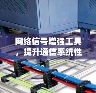 网络信号增强工具，提升通信系统性能的关键