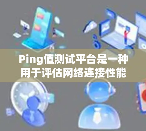 Ping值测试平台是一种用于评估网络连接性能的工具，主要通过发送数据包到目标服务器并测量往返延迟来评估网络连接的质量。以下是对该平台的详细分析