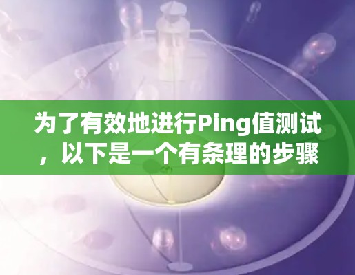 为了有效地进行Ping值测试，以下是一个有条理的步骤指南