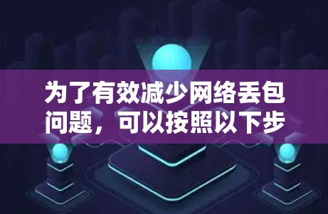 为了有效减少网络丢包问题，可以按照以下步骤进行
