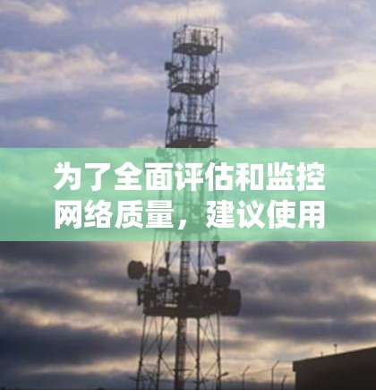 为了全面评估和监控网络质量，建议使用以下工具和方法，分别测试网络性能的不同方面