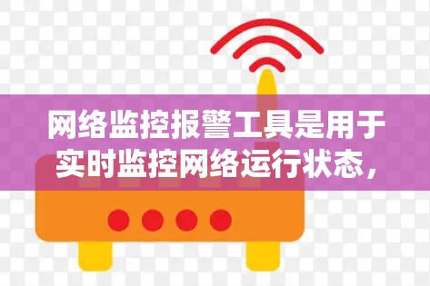 网络监控报警工具是用于实时监控网络运行状态，及时发现问题并触发报警的系统。以下是对网络监控报警工具的详细分析和总结