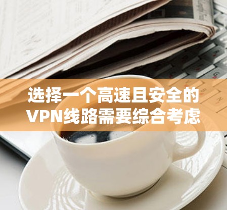 选择一个高速且安全的VPN线路需要综合考虑多个因素，以下是一些关键步骤和建议