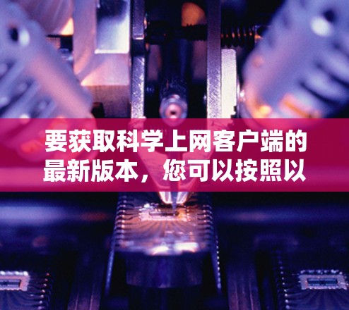 要获取科学上网客户端的最新版本，您可以按照以下步骤操作