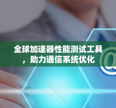 全球加速器性能测试工具，助力通信系统优化