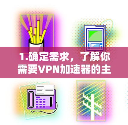 1.确定需求，了解你需要VPN加速器的主要用途，是为了提升网速、保护隐私，还是用于特定地区访问内容