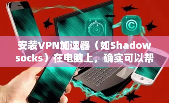 安装VPN加速器（如Shadowsocks）在电脑上，确实可以帮助绕过防火长城，访问更多国际网站。以下是详细的安装步骤