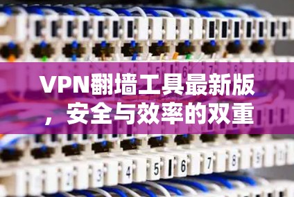 VPN翻墙工具最新版，安全与效率的双重提升
