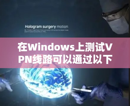 在Windows上测试VPN线路可以通过以下步骤进行，确保连接的稳定性、速度和安全性