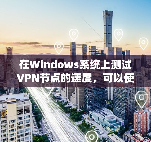 在Windows系统上测试VPN节点的速度，可以使用以下几种方法