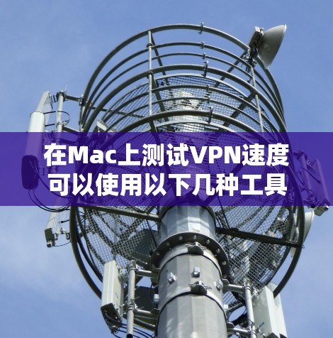 在Mac上测试VPN速度可以使用以下几种工具